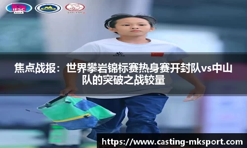 焦点战报:世界攀岩锦标赛热身赛开封队vs中山队的突破之战较量